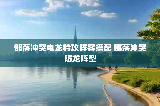 部落冲突电龙特攻阵容搭配 部落冲突防龙阵型
