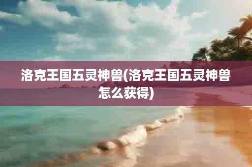洛克王国五灵神兽(洛克王国五灵神兽怎么获得)