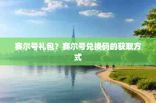 赛尔号礼包？赛尔号兑换码的获取方式