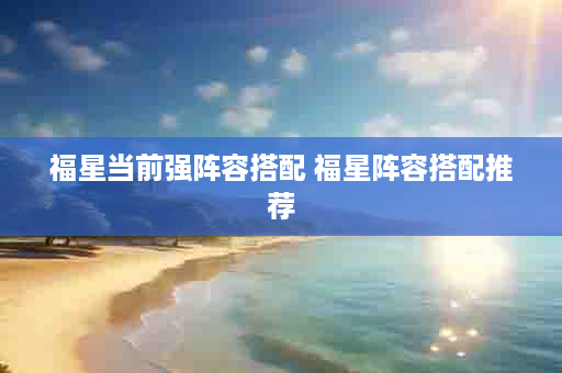 福星当前强阵容搭配 福星阵容搭配推荐