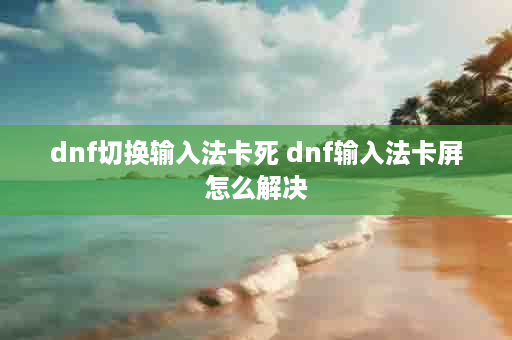 dnf切换输入法卡死 dnf输入法卡屏怎么解决