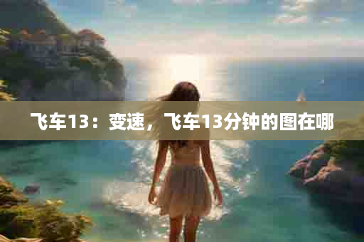 飞车13：变速，飞车13分钟的图在哪