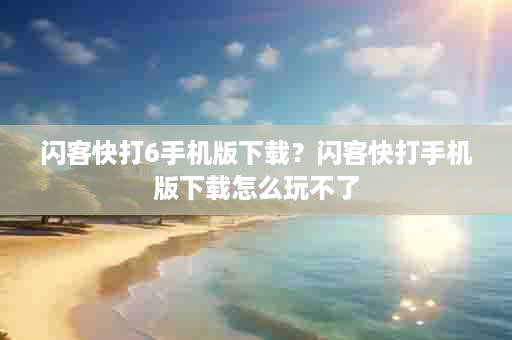 闪客快打6手机版下载？闪客快打手机版下载怎么玩不了