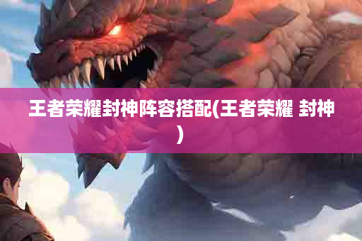 王者荣耀封神阵容搭配(王者荣耀 封神)