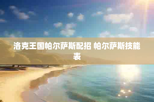 洛克王国帕尔萨斯配招 帕尔萨斯技能表