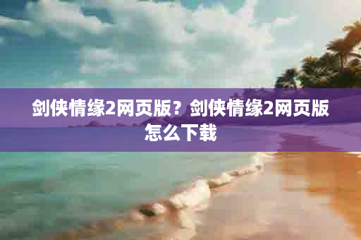 剑侠情缘2网页版？剑侠情缘2网页版怎么下载