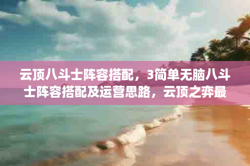 云顶八斗士阵容搭配，3简单无脑八斗士阵容搭配及运营思路，云顶之弈最新斗士阵容搭配
