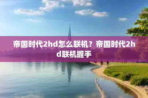 帝国时代2hd怎么联机？帝国时代2hd联机握手