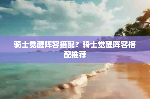骑士觉醒阵容搭配？骑士觉醒阵容搭配推荐