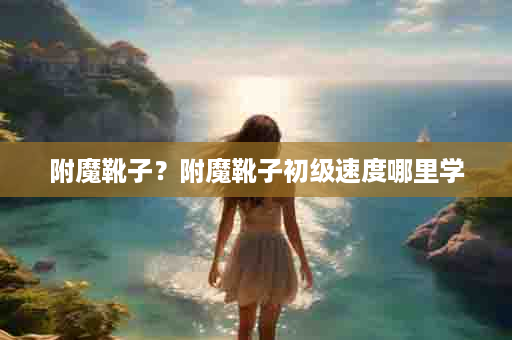 附魔靴子？附魔靴子初级速度哪里学