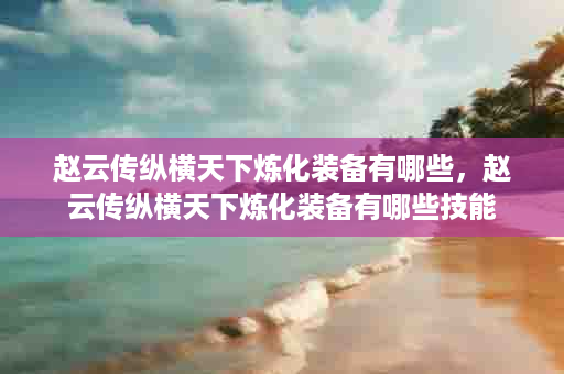 赵云传纵横天下炼化装备有哪些，赵云传纵横天下炼化装备有哪些技能