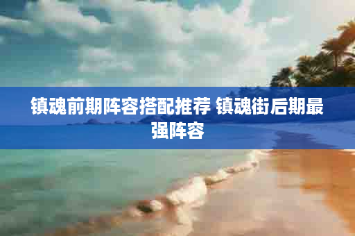 镇魂前期阵容搭配推荐 镇魂街后期最强阵容