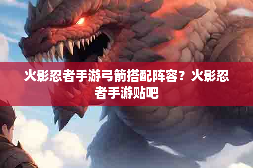 火影忍者手游弓箭搭配阵容？火影忍者手游贴吧