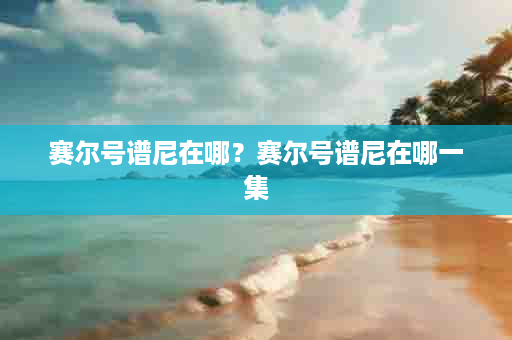 赛尔号谱尼在哪？赛尔号谱尼在哪一集