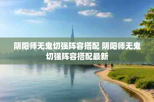 阴阳师无鬼切强阵容搭配 阴阳师无鬼切强阵容搭配最新
