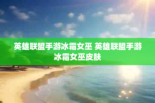 英雄联盟手游冰霜女巫 英雄联盟手游冰霜女巫皮肤