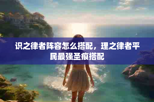识之律者阵容怎么搭配，理之律者平民最强圣痕搭配