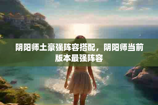 阴阳师土豪强阵容搭配，阴阳师当前版本最强阵容