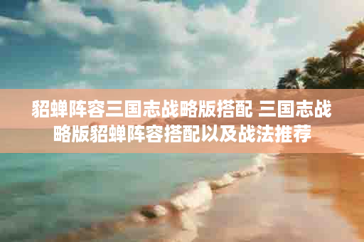 貂蝉阵容三国志战略版搭配 三国志战略版貂蝉阵容搭配以及战法推荐