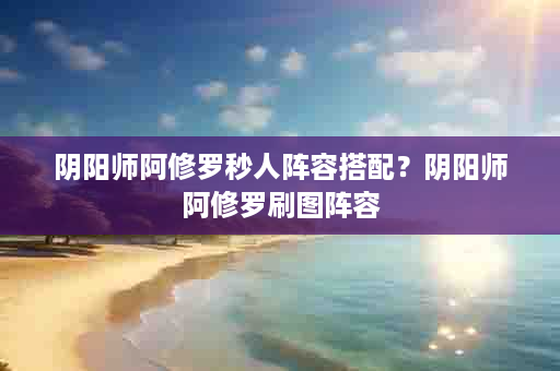 阴阳师阿修罗秒人阵容搭配？阴阳师阿修罗刷图阵容
