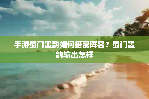 手游蜀门墨韵如何搭配阵容？蜀门墨韵输出怎样