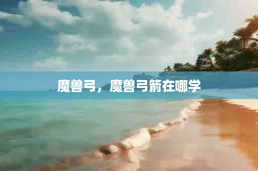 魔兽弓，魔兽弓箭在哪学
