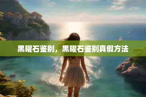 黑曜石鉴别，黑曜石鉴别真假方法