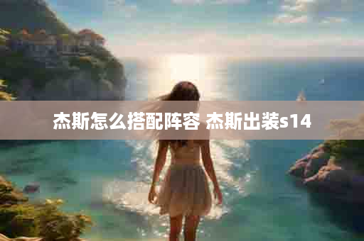 杰斯怎么搭配阵容 杰斯出装s14