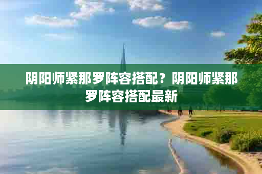 阴阳师紧那罗阵容搭配？阴阳师紧那罗阵容搭配最新