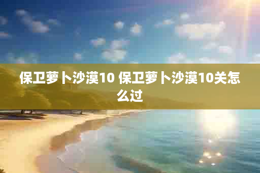 保卫萝卜沙漠10 保卫萝卜沙漠10关怎么过