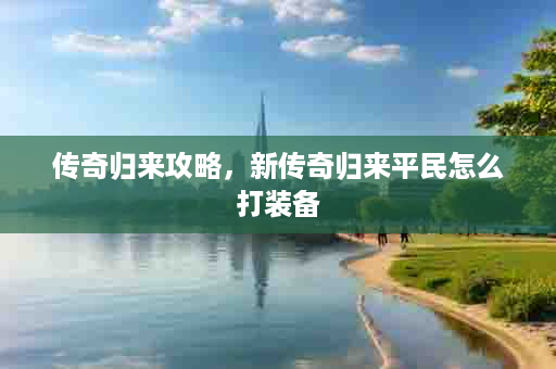 传奇归来攻略，新传奇归来平民怎么打装备
