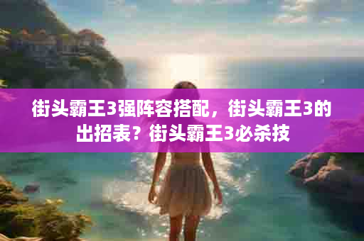 街头霸王3强阵容搭配，街头霸王3的出招表？街头霸王3必杀技