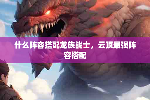 什么阵容搭配龙族战士，云顶最强阵容搭配