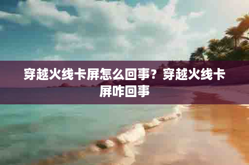 穿越火线卡屏怎么回事？穿越火线卡屏咋回事