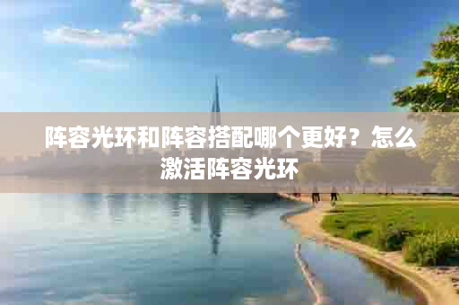 阵容光环和阵容搭配哪个更好？怎么激活阵容光环