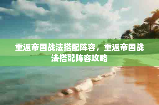 重返帝国战法搭配阵容，重返帝国战法搭配阵容攻略