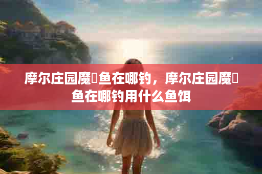 摩尔庄园魔鳉鱼在哪钓，摩尔庄园魔鳉鱼在哪钓用什么鱼饵