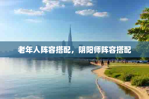 老年人阵容搭配，阴阳师阵容搭配