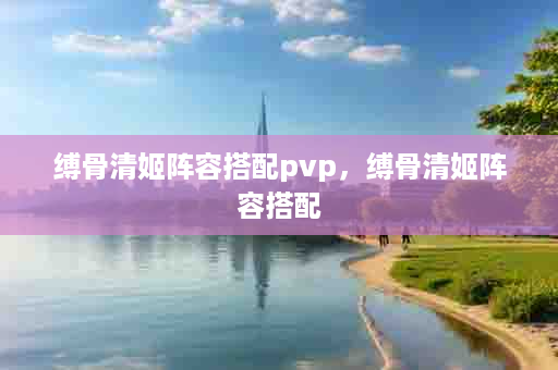 缚骨清姬阵容搭配pvp，缚骨清姬阵容搭配