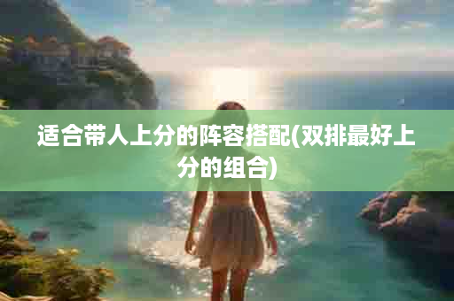 适合带人上分的阵容搭配(双排最好上分的组合)