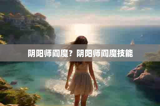 阴阳师阎魔？阴阳师阎魔技能