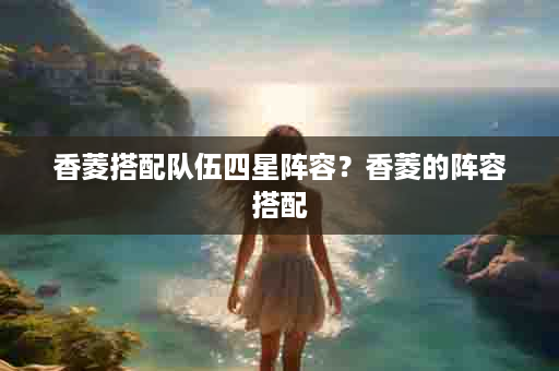 香菱搭配队伍四星阵容？香菱的阵容搭配