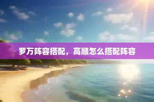 罗万阵容搭配，高顺怎么搭配阵容