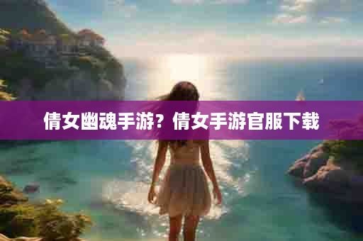 倩女幽魂手游？倩女手游官服下载