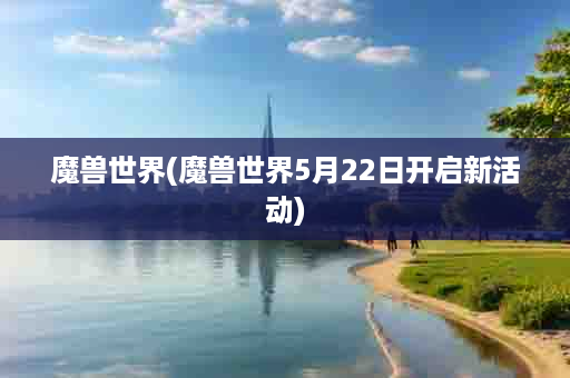 魔兽世界(魔兽世界5月22日开启新活动)