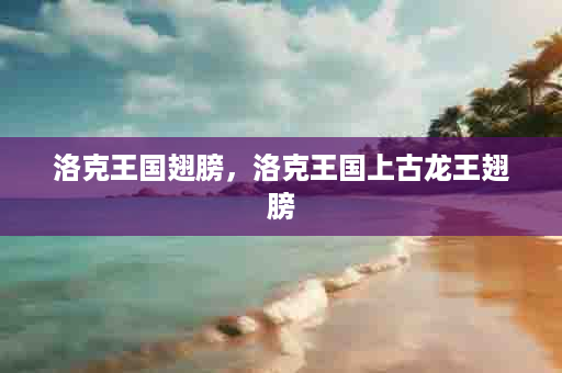 洛克王国翅膀，洛克王国上古龙王翅膀