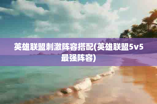 英雄联盟刺激阵容搭配(英雄联盟5v5最强阵容)