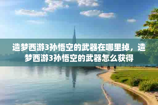 造梦西游3孙悟空的武器在哪里掉，造梦西游3孙悟空的武器怎么获得
