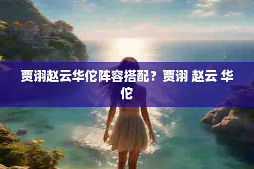 贾诩赵云华佗阵容搭配？贾诩 赵云 华佗