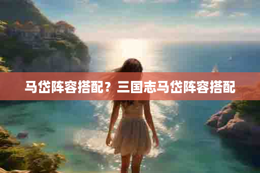 马岱阵容搭配？三国志马岱阵容搭配